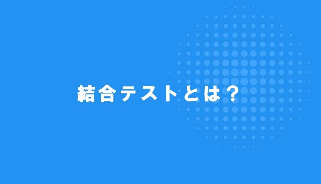 結合テスト（統合テスト）とは何か？概要やメリット・デメリットについて解説